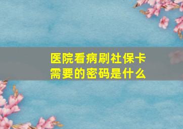 医院看病刷社保卡需要的密码是什么