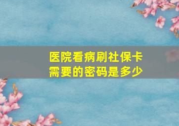 医院看病刷社保卡需要的密码是多少