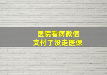 医院看病微信支付了没走医保