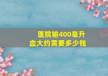 医院输400毫升血大约需要多少钱