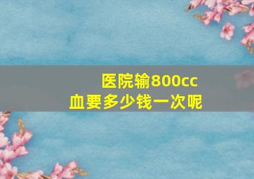 医院输800cc血要多少钱一次呢