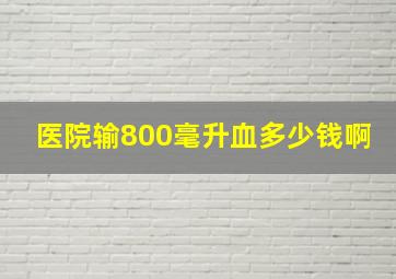 医院输800毫升血多少钱啊