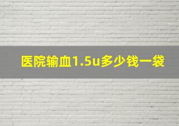 医院输血1.5u多少钱一袋