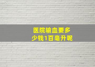 医院输血要多少钱1百毫升呢