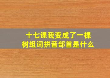 十七课我变成了一棵树组词拼音部首是什么