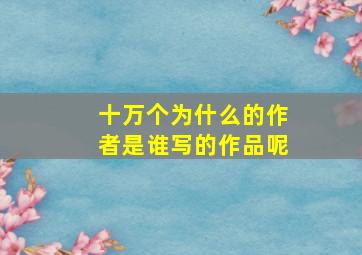 十万个为什么的作者是谁写的作品呢