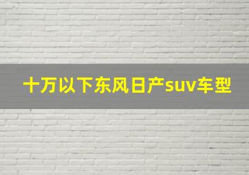 十万以下东风日产suv车型