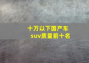 十万以下国产车suv质量前十名