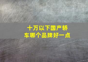 十万以下国产轿车哪个品牌好一点