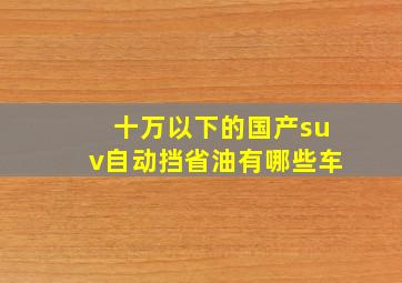 十万以下的国产suv自动挡省油有哪些车