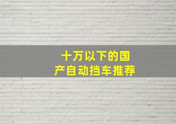 十万以下的国产自动挡车推荐