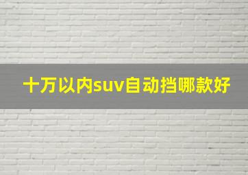 十万以内suv自动挡哪款好