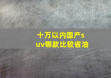 十万以内国产suv哪款比较省油