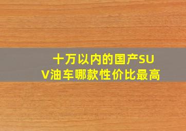 十万以内的国产SUV油车哪款性价比最高