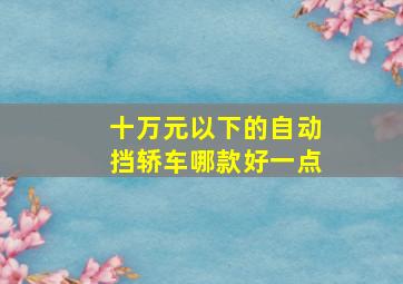 十万元以下的自动挡轿车哪款好一点