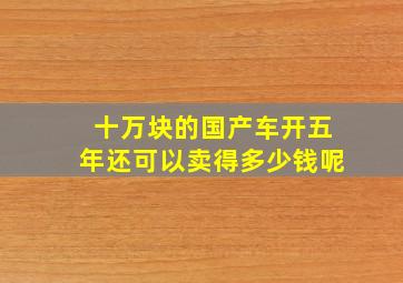 十万块的国产车开五年还可以卖得多少钱呢