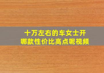 十万左右的车女士开哪款性价比高点呢视频