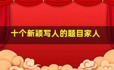 十个新颖写人的题目家人