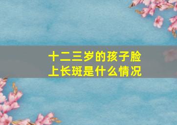 十二三岁的孩子脸上长斑是什么情况