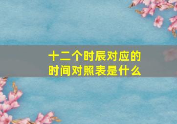 十二个时辰对应的时间对照表是什么