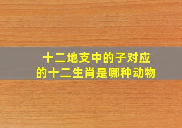 十二地支中的子对应的十二生肖是哪种动物