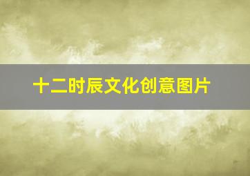 十二时辰文化创意图片