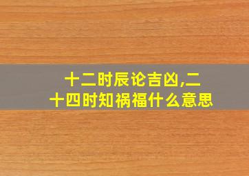 十二时辰论吉凶,二十四时知祸福什么意思