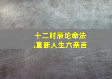 十二时辰论命法,直断人生六亲吉