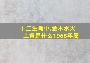 十二生肖中,金木水火土各是什么1968年属