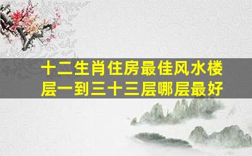 十二生肖住房最佳风水楼层一到三十三层哪层最好