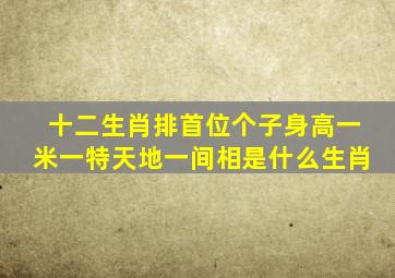 十二生肖排首位个子身高一米一特天地一间相是什么生肖