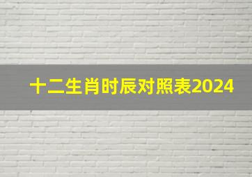 十二生肖时辰对照表2024