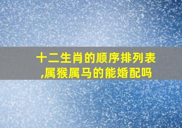 十二生肖的顺序排列表,属猴属马的能婚配吗