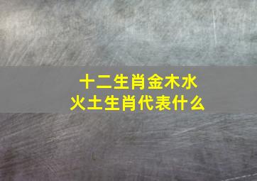 十二生肖金木水火土生肖代表什么