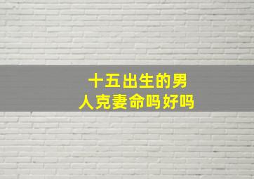 十五出生的男人克妻命吗好吗