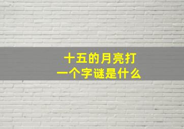 十五的月亮打一个字谜是什么