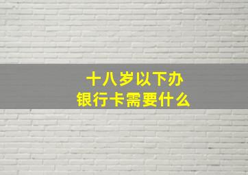 十八岁以下办银行卡需要什么