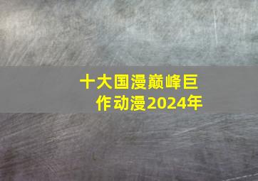 十大国漫巅峰巨作动漫2024年