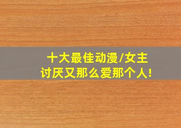 十大最佳动漫/女主讨厌又那么爱那个人!