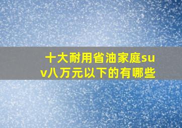 十大耐用省油家庭suv八万元以下的有哪些