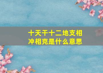 十天干十二地支相冲相克是什么意思