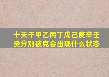 十天干甲乙丙丁戊己庚辛壬癸分别被克会出现什么状态