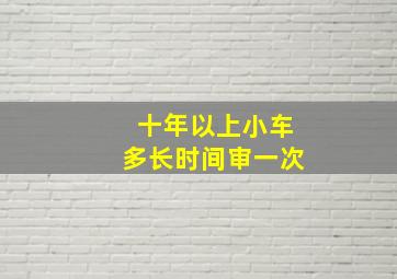 十年以上小车多长时间审一次