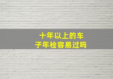 十年以上的车子年检容易过吗