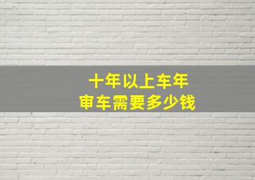 十年以上车年审车需要多少钱