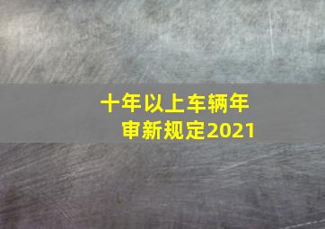 十年以上车辆年审新规定2021