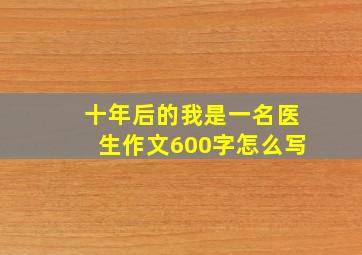 十年后的我是一名医生作文600字怎么写