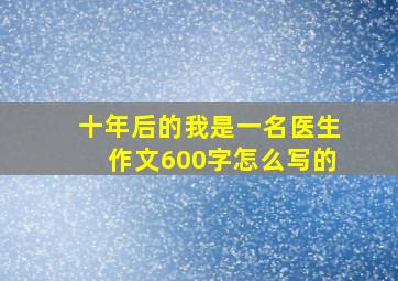 十年后的我是一名医生作文600字怎么写的