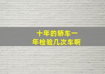 十年的轿车一年检验几次车啊