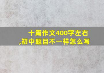 十篇作文400字左右,初中题目不一样怎么写